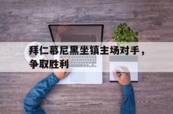 爱游戏网站平台-拜仁慕尼黑坐镇主场对手，争取胜利
