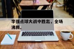 爱游戏网站入口-李强点球大战中胜出，全场沸腾。