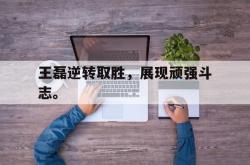 爱游戏网站入口-王磊逆转取胜，展现顽强斗志。