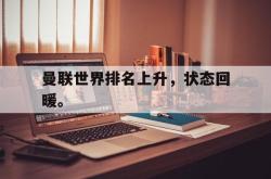 爱游戏网站入口-曼联世界排名上升，状态回暖。