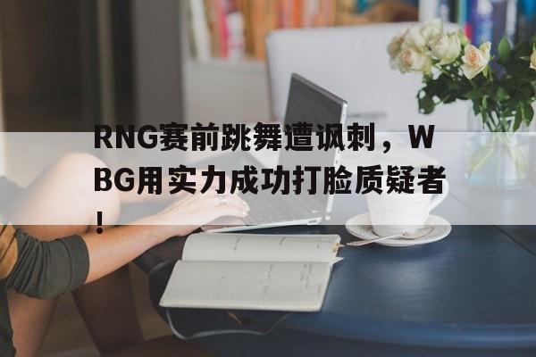 RNG赛前跳舞遭讽刺，WBG用实力成功打脸质疑者！