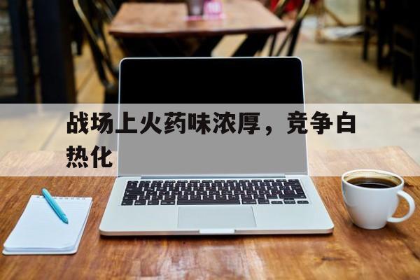 战场上火药味浓厚，竞争白热化