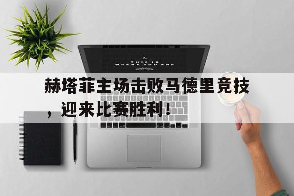 赫塔菲主场击败马德里竞技，迎来比赛胜利！