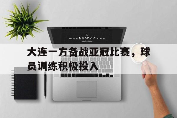 大连一方备战亚冠比赛，球员训练积极投入